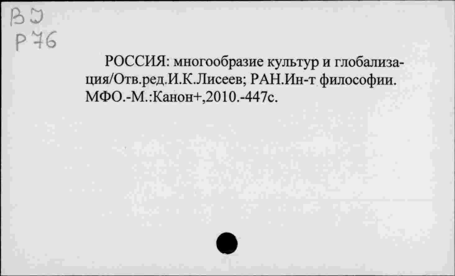 ﻿РЧ6
РОССИЯ: многообразие культур и глобализа-ция/Отв.ред.И.К.Лисеев; РАН.Ин-т философии. МФО.-М. :Канон+,2010.-447с.